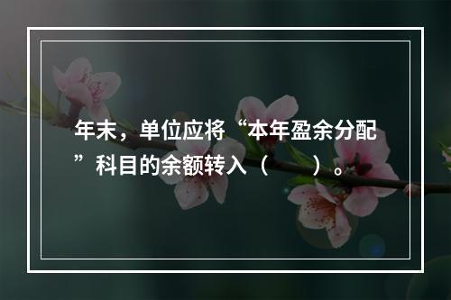 年末，单位应将“本年盈余分配”科目的余额转入（　　）。