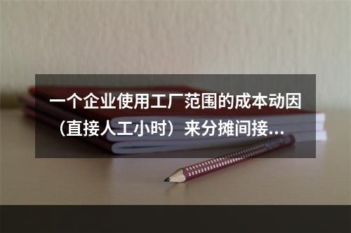 一个企业使用工厂范围的成本动因（直接人工小时）来分摊间接费用