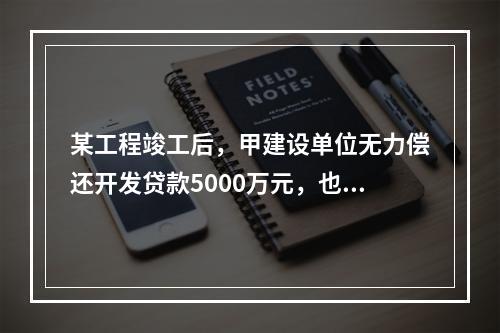 某工程竣工后，甲建设单位无力偿还开发贷款5000万元，也无力