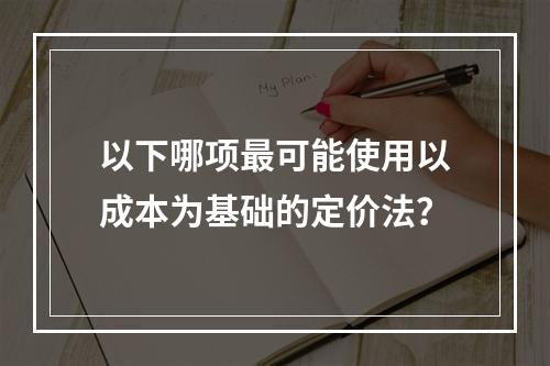 以下哪项最可能使用以成本为基础的定价法？