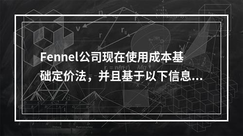 Fennel公司现在使用成本基础定价法，并且基于以下信息决定