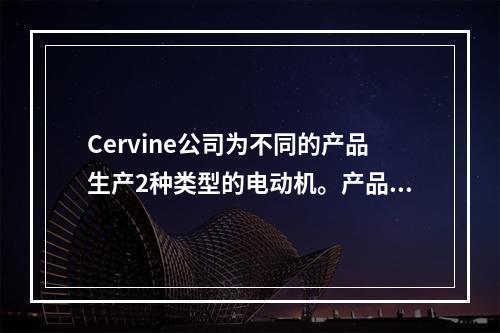 Cervine公司为不同的产品生产2种类型的电动机。产品的运