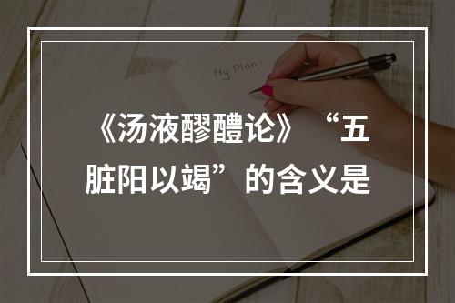 《汤液醪醴论》“五脏阳以竭”的含义是