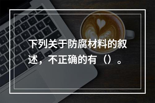 下列关于防腐材料的叙述，不正确的有（）。