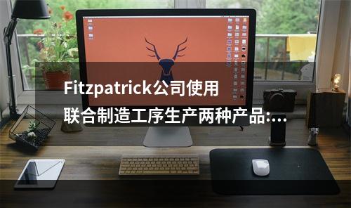 Fitzpatrick公司使用联合制造工序生产两种产品:Gu