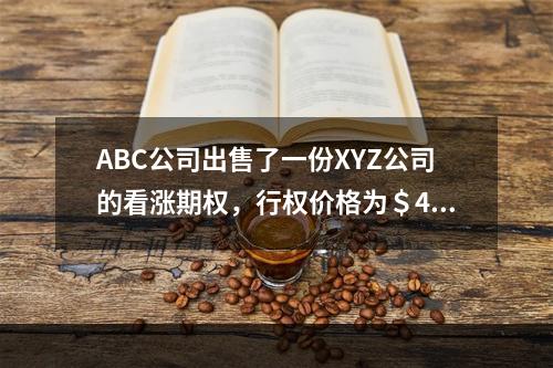 ABC公司出售了一份XYZ公司的看涨期权，行权价格为＄45；