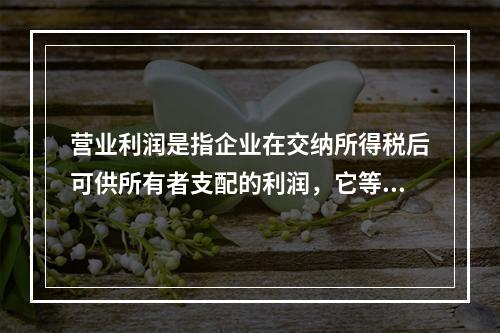 营业利润是指企业在交纳所得税后可供所有者支配的利润，它等于利