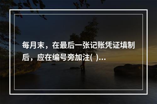 每月末，在最后一张记账凭证填制后，应在编号旁加注(  )字，