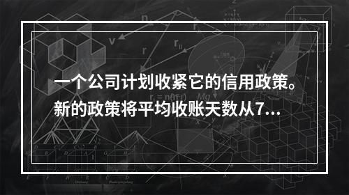 一个公司计划收紧它的信用政策。新的政策将平均收账天数从75天