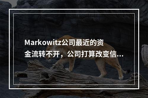 Markowitz公司最近的资金流转不开，公司打算改变信用政