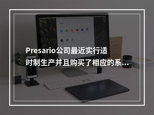 Presario公司最近实行适时制生产并且购买了相应的系统。