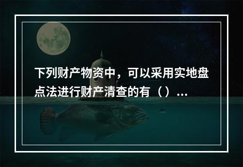 下列财产物资中，可以采用实地盘点法进行财产清查的有（ ）。