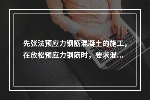 先张法预应力钢筋混凝土的施工，在放松预应力钢筋时，要求混凝土