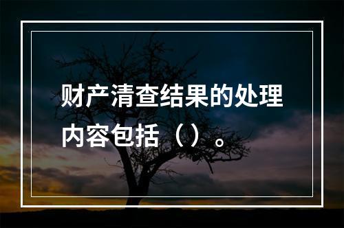 财产清查结果的处理内容包括（ ）。