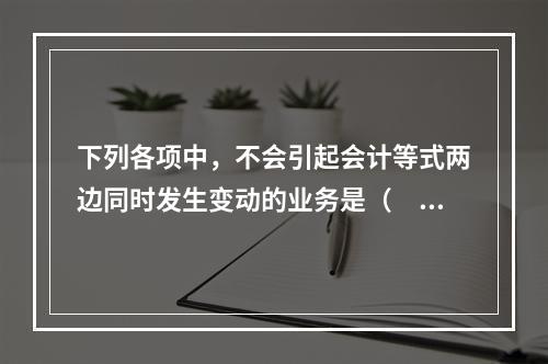 下列各项中，不会引起会计等式两边同时发生变动的业务是（　　）