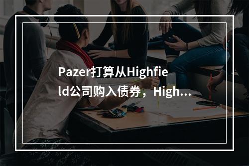 Pazer打算从Highfield公司购入债券，Highfi