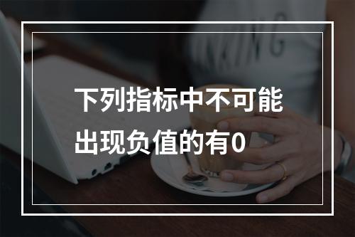 下列指标中不可能出现负值的有0