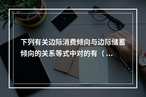 下列有关边际消费倾向与边际储蓄倾向的关系等式中对的有（  )