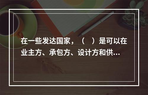 在一些发达国家，（　）是可以在业主方、承包方、设计方和供货方