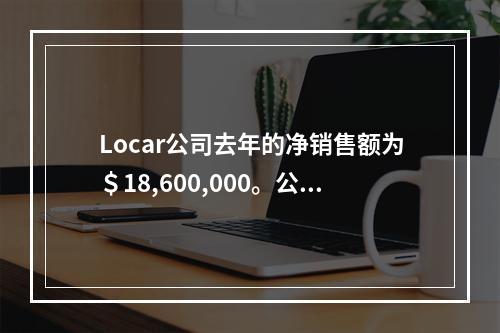 Locar公司去年的净销售额为＄18,600,000。公司的