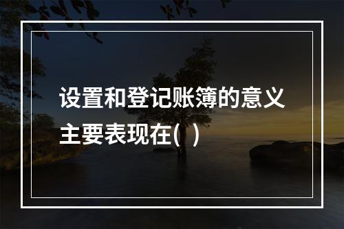 设置和登记账簿的意义主要表现在(  )