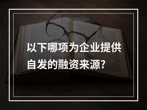 以下哪项为企业提供自发的融资来源?