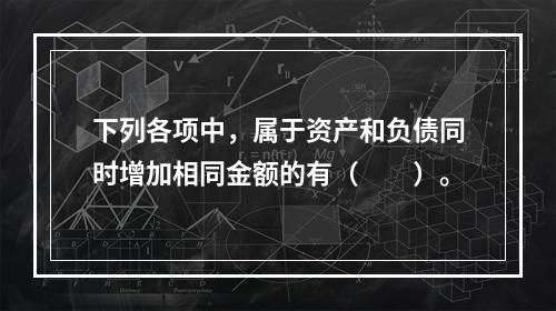 下列各项中，属于资产和负债同时增加相同金额的有（　　）。