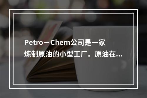 Petro－Chem公司是一家炼制原油的小型工厂。原油在重炼