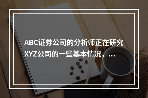 ABC证券公司的分析师正在研究XYZ公司的一些基本情况，具体