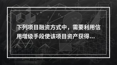 下列项目融资方式中，需要利用信用增级手段使该项目资产获得预期