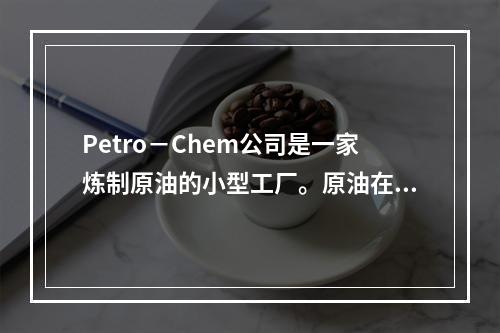 Petro－Chem公司是一家炼制原油的小型工厂。原油在重炼