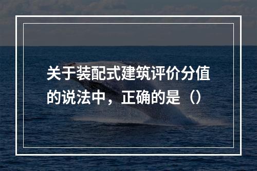 关于装配式建筑评价分值的说法中，正确的是（）