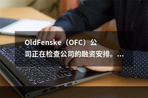 OldFenske（OFC）公司正在检查公司的融资安排。当前