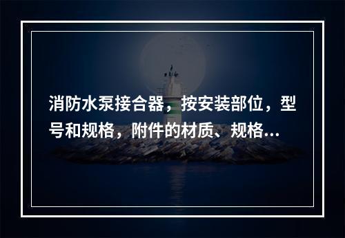 消防水泵接合器，按安装部位，型号和规格，附件的材质、规格以（