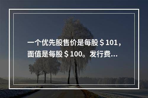 一个优先股售价是每股＄101，面值是每股＄100。发行费用是