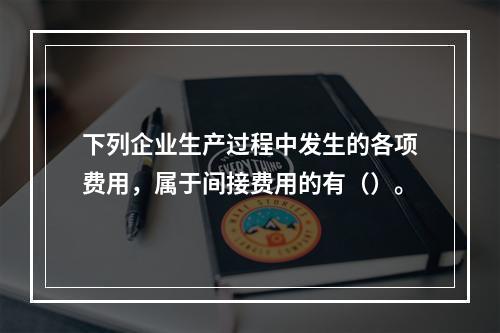 下列企业生产过程中发生的各项费用，属于间接费用的有（）。