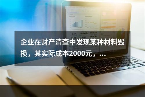 企业在财产清查中发现某种材料毁损，其实际成本2000元，估计