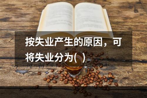 按失业产生的原因，可将失业分为(  )