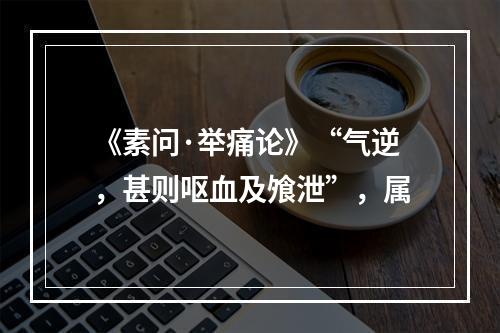 《素问·举痛论》“气逆，甚则呕血及飧泄”，属