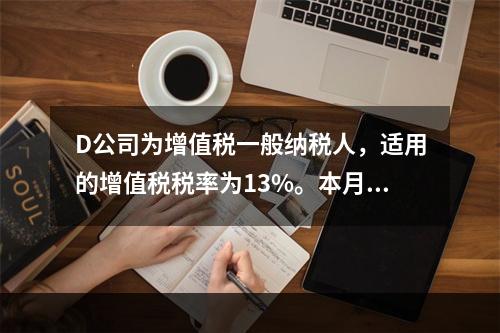 D公司为增值税一般纳税人，适用的增值税税率为13%。本月发生