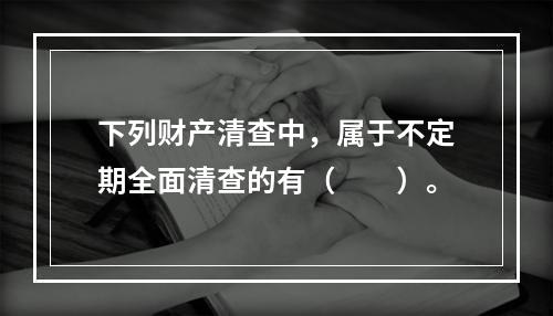 下列财产清查中，属于不定期全面清查的有（　　）。