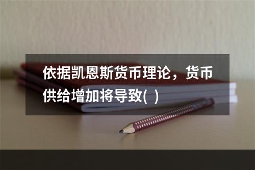 依据凯恩斯货币理论，货币供给增加将导致(  )