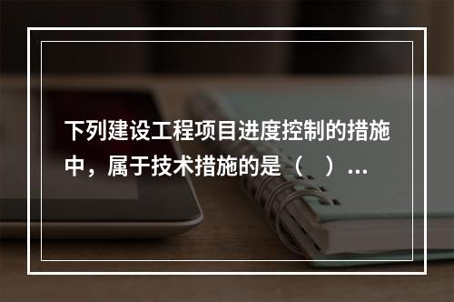 下列建设工程项目进度控制的措施中，属于技术措施的是（　）。