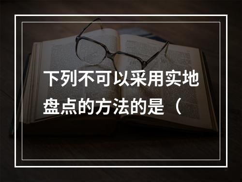 下列不可以采用实地盘点的方法的是（