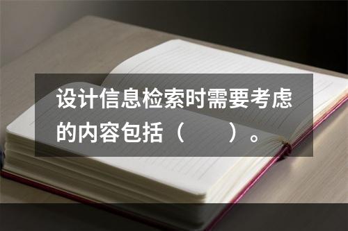 设计信息检索时需要考虑的内容包括（　　）。