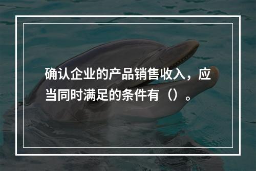 确认企业的产品销售收入，应当同时满足的条件有（）。