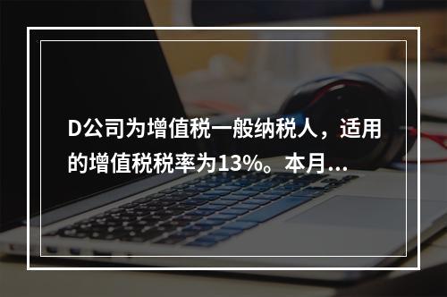 D公司为增值税一般纳税人，适用的增值税税率为13%。本月发生