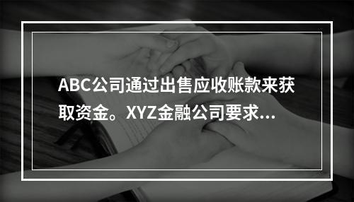 ABC公司通过出售应收账款来获取资金。XYZ金融公司要求留取