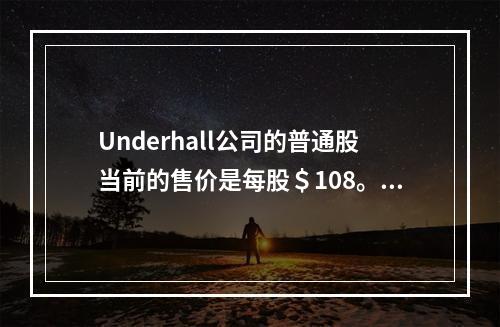 Underhall公司的普通股当前的售价是每股＄108。Un