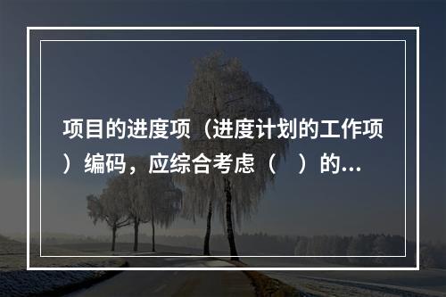 项目的进度项（进度计划的工作项）编码，应综合考虑（　）的进度